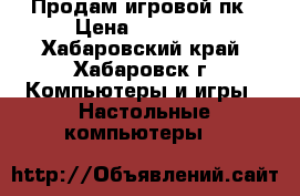 Продам игровой пк › Цена ­ 35 000 - Хабаровский край, Хабаровск г. Компьютеры и игры » Настольные компьютеры   
